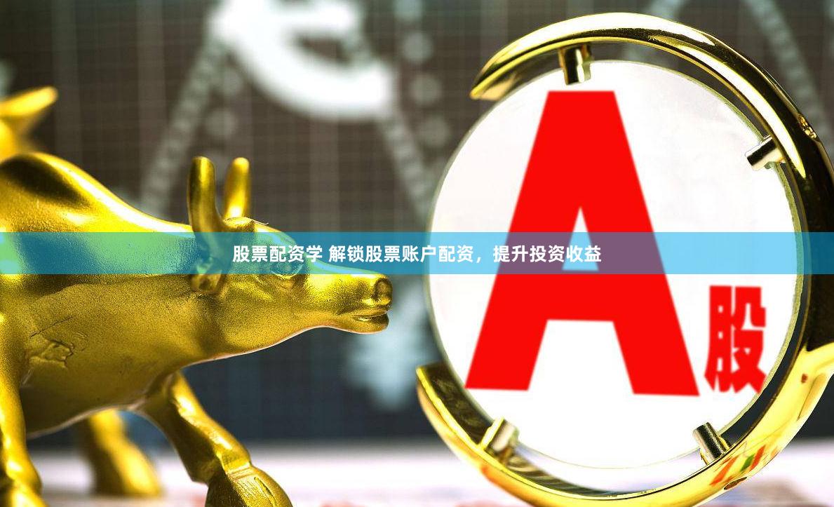 股票配资学 解锁股票账户配资，提升投资收益