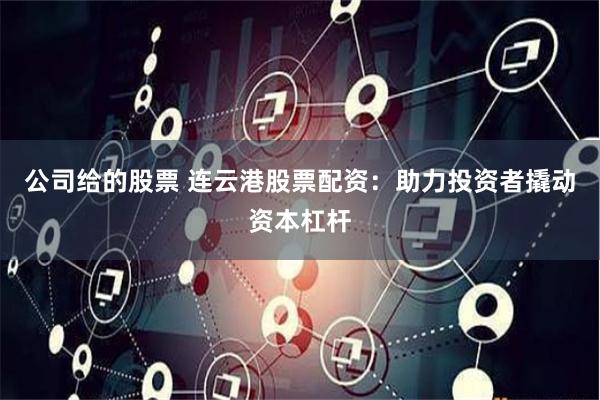 公司给的股票 连云港股票配资：助力投资者撬动资本杠杆