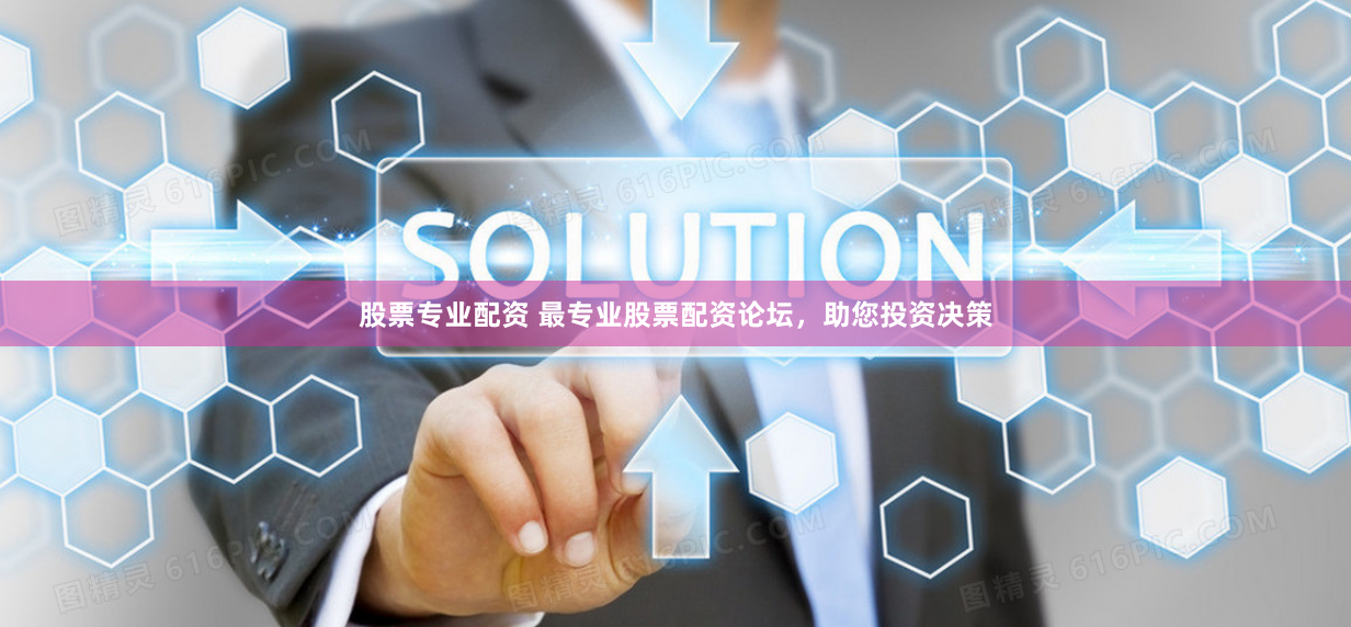 股票专业配资 最专业股票配资论坛，助您投资决策