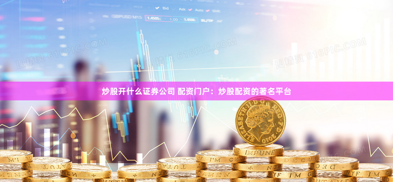 炒股开什么证券公司 配资门户：炒股配资的著名平台
