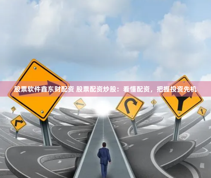 股票软件鑫东财配资 股票配资炒股：看懂配资，把握投资先机