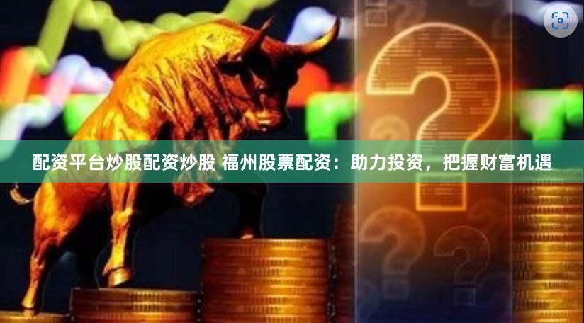 配资平台炒股配资炒股 福州股票配资：助力投资，把握财富机遇