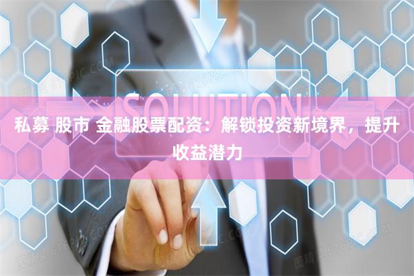 私募 股市 金融股票配资：解锁投资新境界，提升收益潜力