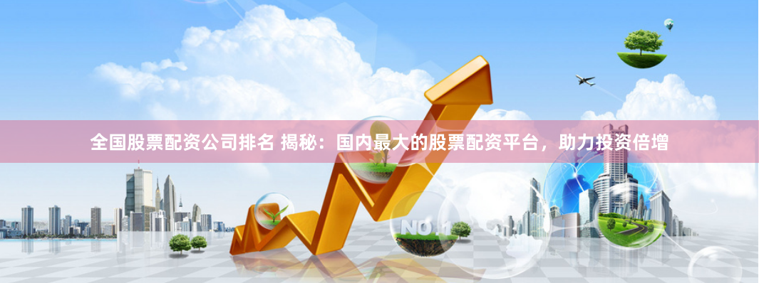 全国股票配资公司排名 揭秘：国内最大的股票配资平台，助力投资倍增