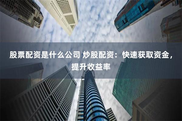 股票配资是什么公司 炒股配资：快速获取资金，提升收益率
