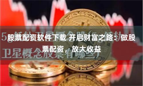 股票配资软件下载 开启财富之路：做股票配资，放大收益