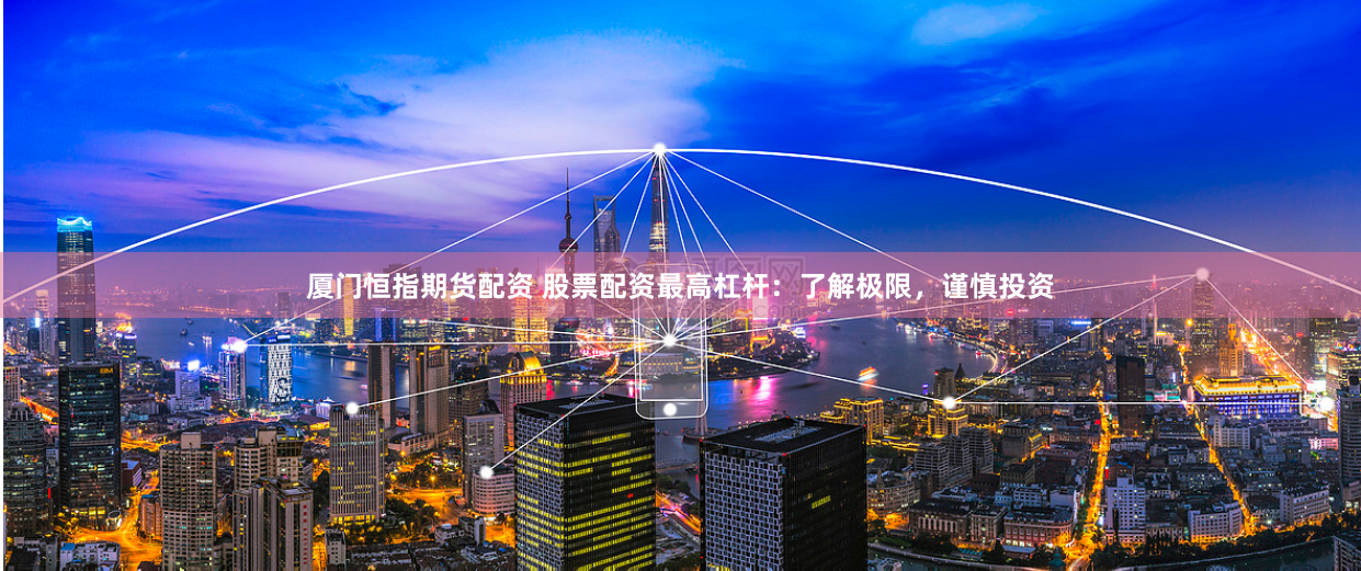 厦门恒指期货配资 股票配资最高杠杆：了解极限，谨慎投资