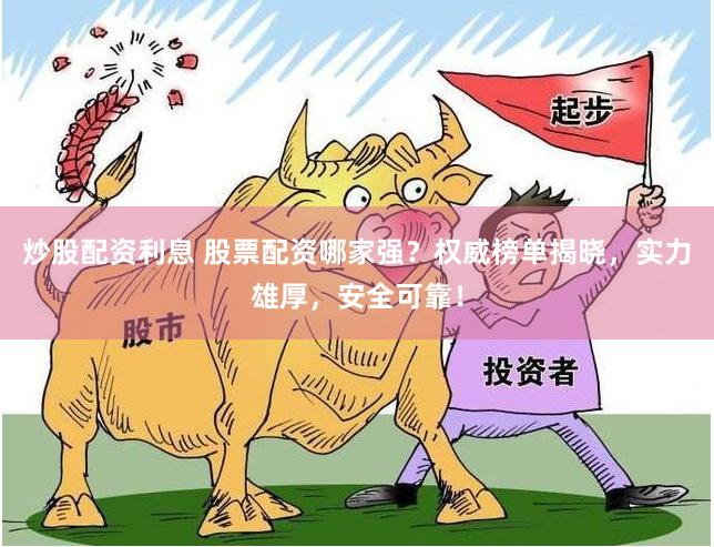 炒股配资利息 股票配资哪家强？权威榜单揭晓，实力雄厚，安全可靠！