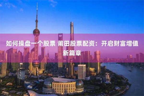 如何操盘一个股票 莆田股票配资：开启财富增值新篇章