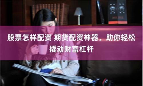 股票怎样配资 期货配资神器，助你轻松撬动财富杠杆