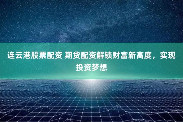 连云港股票配资 期货配资解锁财富新高度，实现投资梦想