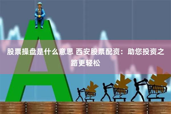 股票操盘是什么意思 西安股票配资：助您投资之路更轻松