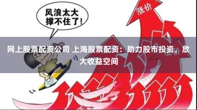 网上股票配资公司 上海股票配资：助力股市投资，放大收益空间