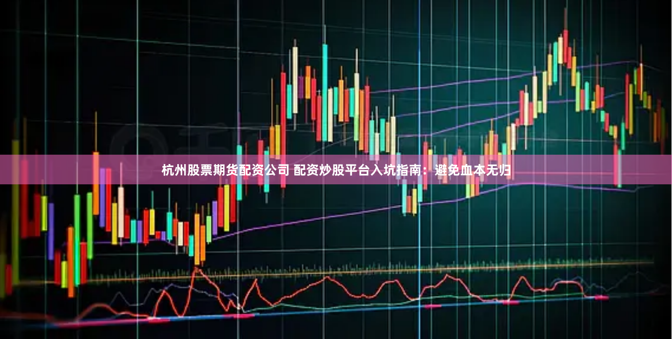 杭州股票期货配资公司 配资炒股平台入坑指南：避免血本无归