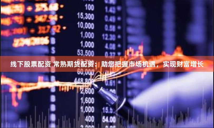 线下股票配资 常熟期货配资：助您把握市场机遇，实现财富增长