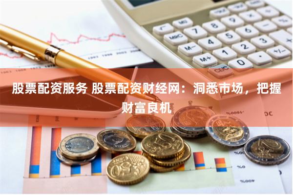 股票配资服务 股票配资财经网：洞悉市场，把握财富良机