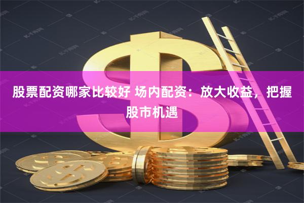 股票配资哪家比较好 场内配资：放大收益，把握股市机遇