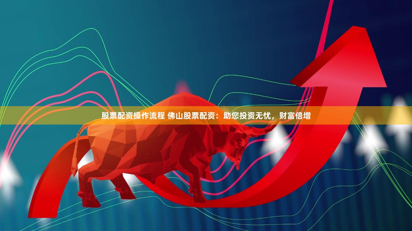 股票配资操作流程 佛山股票配资：助您投资无忧，财富倍增