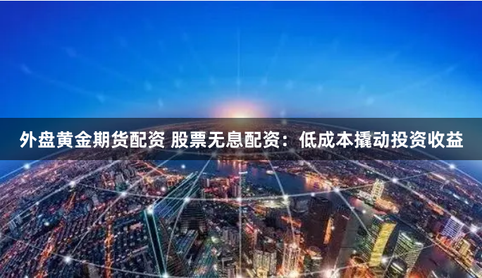 外盘黄金期货配资 股票无息配资：低成本撬动投资收益