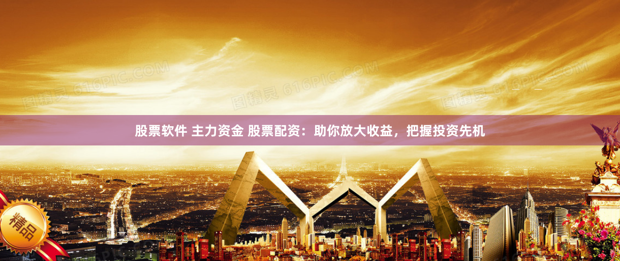 股票软件 主力资金 股票配资：助你放大收益，把握投资先机