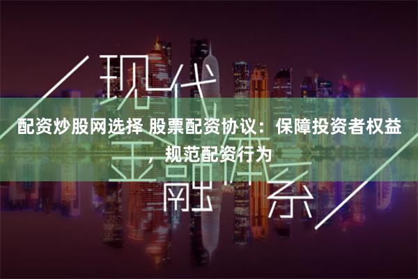 配资炒股网选择 股票配资协议：保障投资者权益，规范配资行为