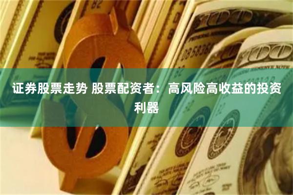证券股票走势 股票配资者：高风险高收益的投资利器