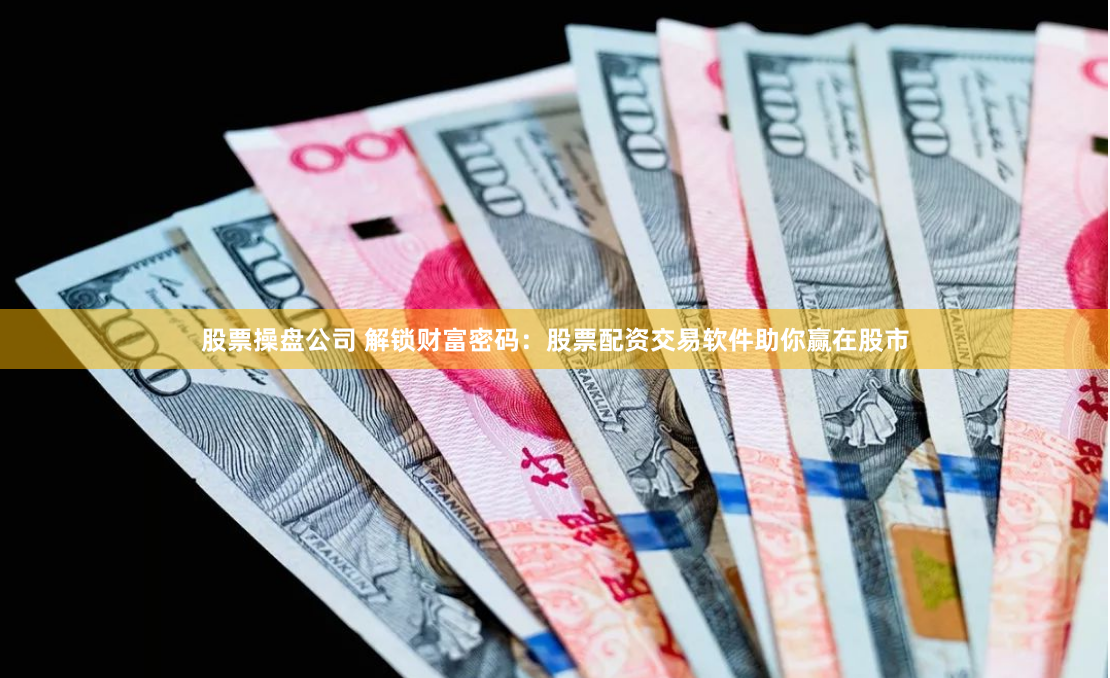 股票操盘公司 解锁财富密码：股票配资交易软件助你赢在股市