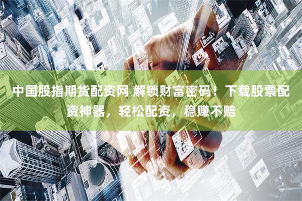 中国股指期货配资网 解锁财富密码！下载股票配资神器，轻松配资，稳赚不赔