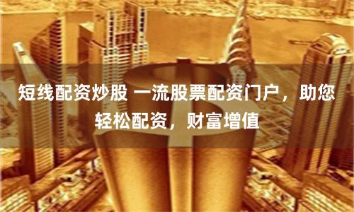 短线配资炒股 一流股票配资门户，助您轻松配资，财富增值