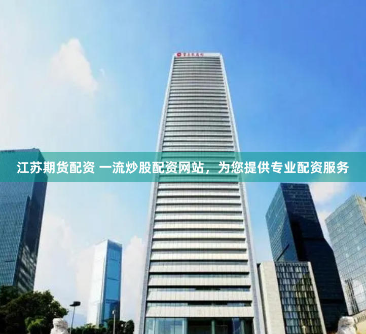 江苏期货配资 一流炒股配资网站，为您提供专业配资服务