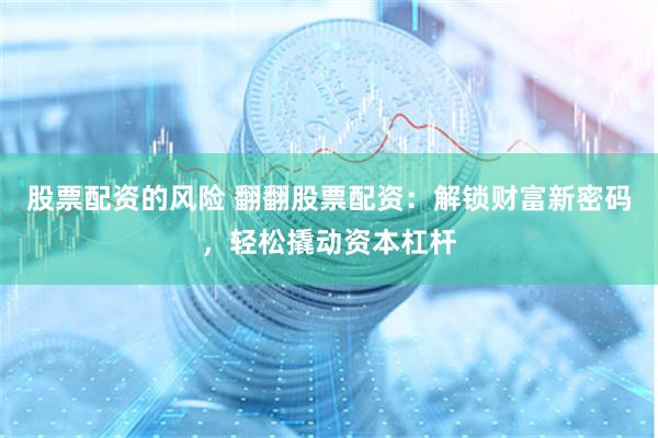股票配资的风险 翻翻股票配资：解锁财富新密码，轻松撬动资本杠杆