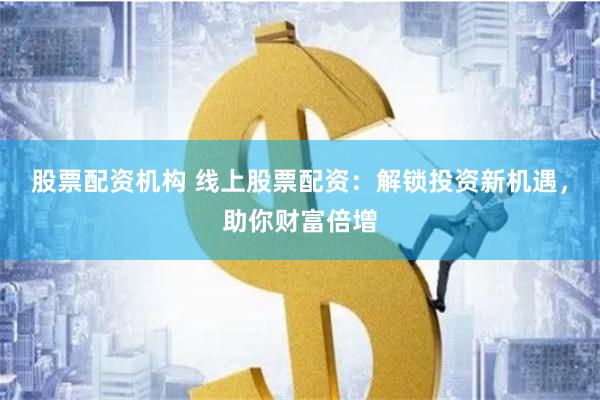 股票配资机构 线上股票配资：解锁投资新机遇，助你财富倍增
