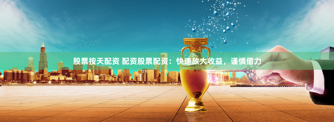 股票按天配资 配资股票配资：快速放大收益，谨慎借力