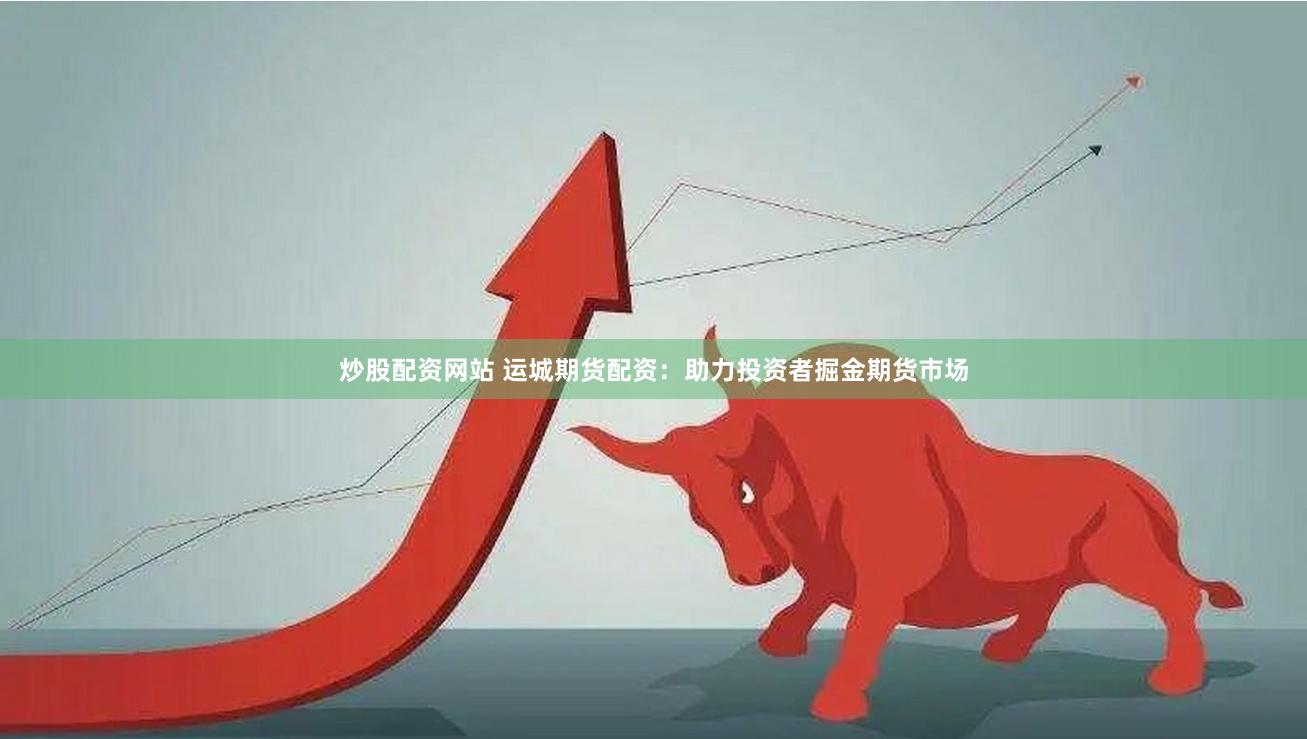 炒股配资网站 运城期货配资：助力投资者掘金期货市场