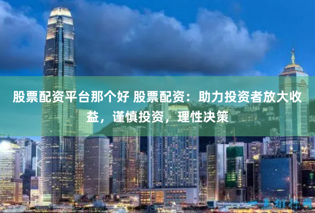 股票配资平台那个好 股票配资：助力投资者放大收益，谨慎投资，理性决策