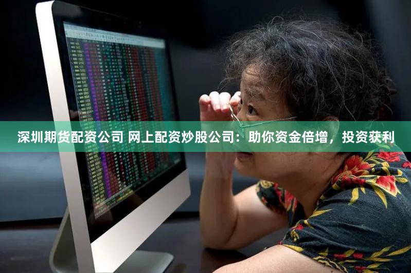 深圳期货配资公司 网上配资炒股公司：助你资金倍增，投资获利