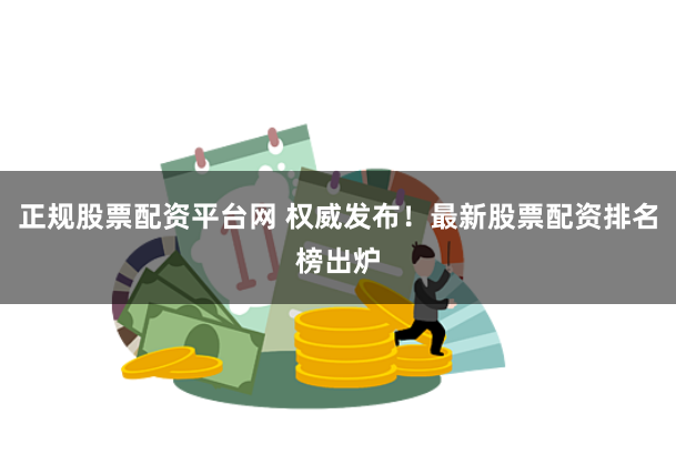 正规股票配资平台网 权威发布！最新股票配资排名榜出炉