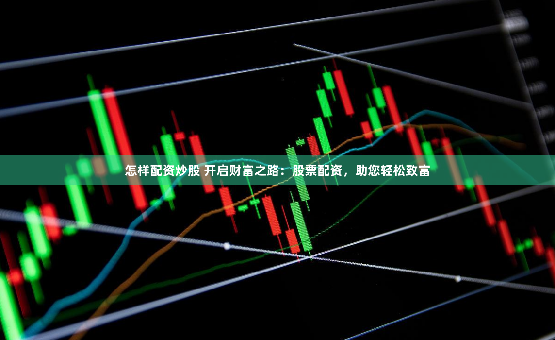 怎样配资炒股 开启财富之路：股票配资，助您轻松致富
