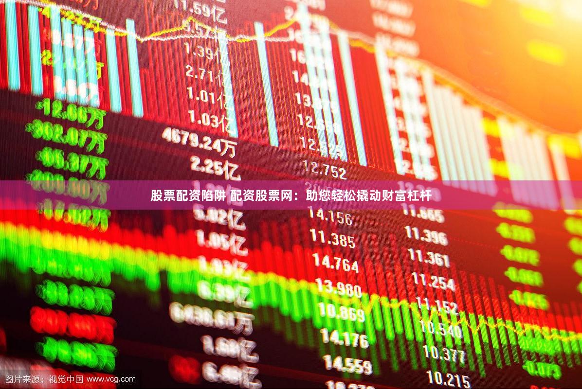 股票配资陷阱 配资股票网：助您轻松撬动财富杠杆