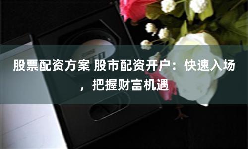 股票配资方案 股市配资开户：快速入场，把握财富机遇