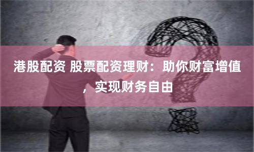 港股配资 股票配资理财：助你财富增值，实现财务自由