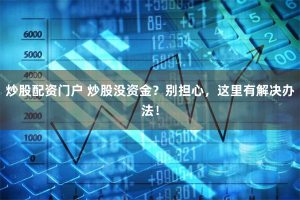 炒股配资门户 炒股没资金？别担心，这里有解决办法！