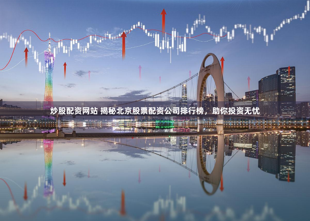 炒股配资网站 揭秘北京股票配资公司排行榜，助你投资无忧