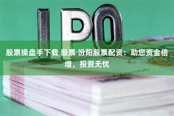 股票操盘手下载 股票 汾阳股票配资：助您资金倍增，投资无忧