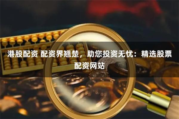 港股配资 配资界翘楚，助您投资无忧：精选股票配资网站