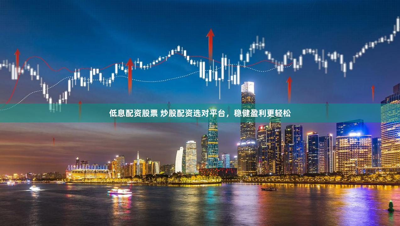 低息配资股票 炒股配资选对平台，稳健盈利更轻松