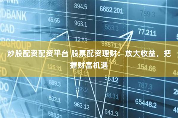 炒股配资配资平台 股票配资理财：放大收益，把握财富机遇