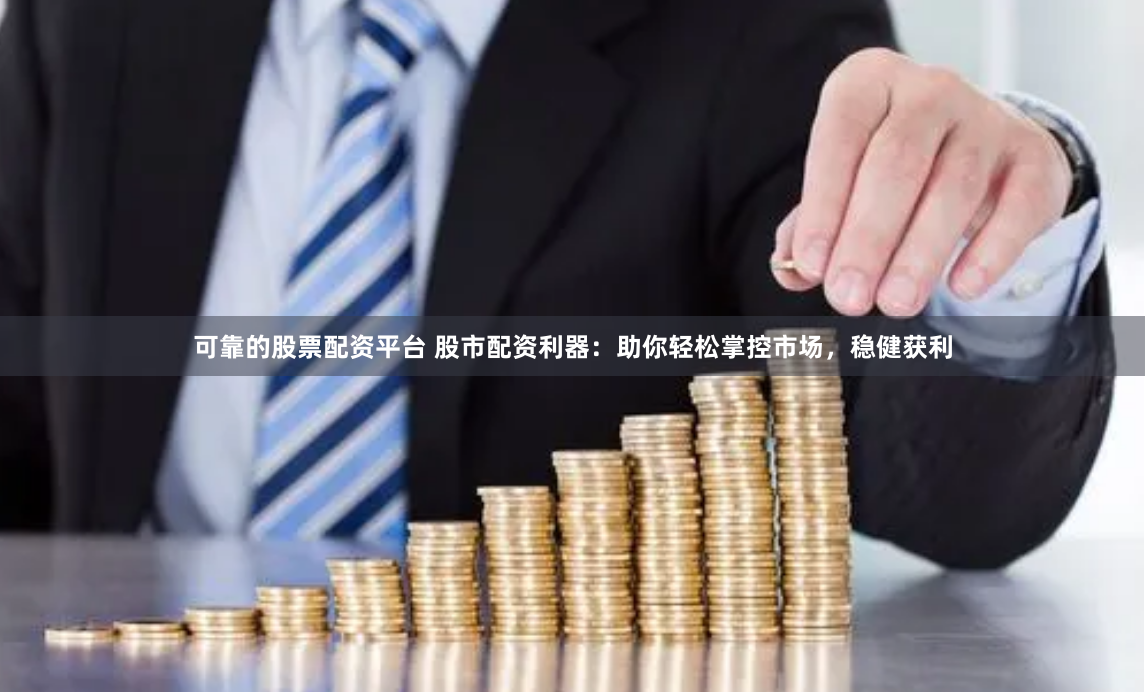 可靠的股票配资平台 股市配资利器：助你轻松掌控市场，稳健获利