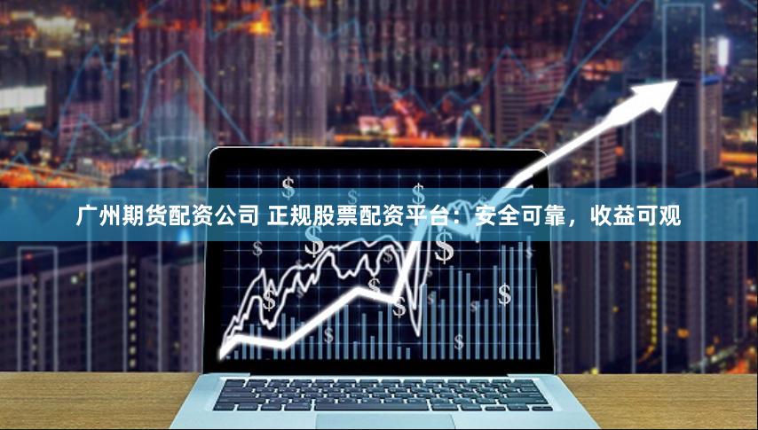 广州期货配资公司 正规股票配资平台：安全可靠，收益可观