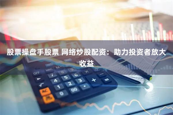 股票操盘手股票 网络炒股配资：助力投资者放大收益